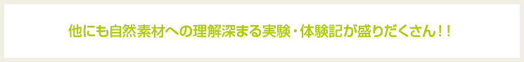 他にも自然素材への理解深まる実験・体験記が盛りだくさん!!